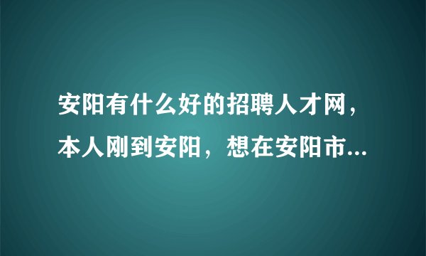 安阳有什么好的招聘人才网，本人刚到安阳，想在安阳市找份工作。