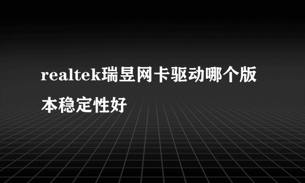realtek瑞昱网卡驱动哪个版本稳定性好