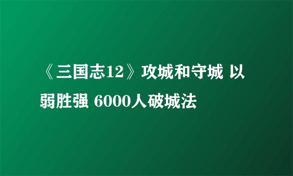 《三国志12》攻城和守城 以弱胜强 6000人破城法