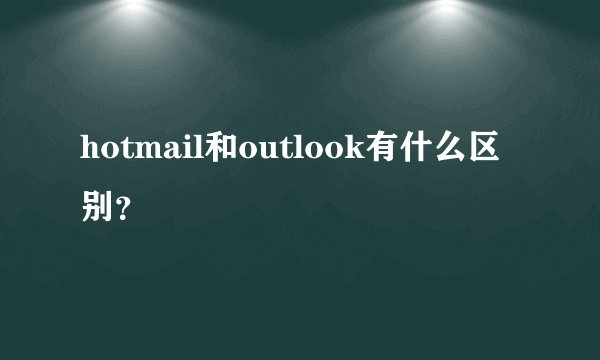 hotmail和outlook有什么区别？