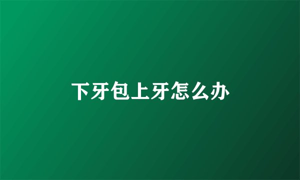 下牙包上牙怎么办