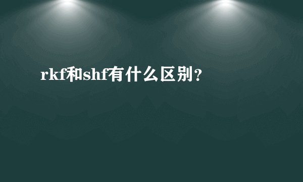 rkf和shf有什么区别？