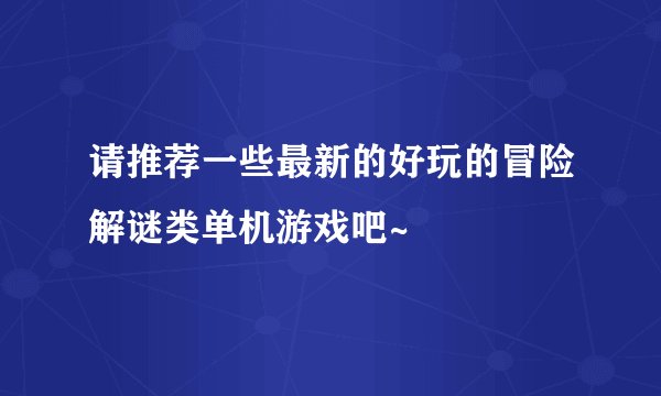 请推荐一些最新的好玩的冒险解谜类单机游戏吧~
