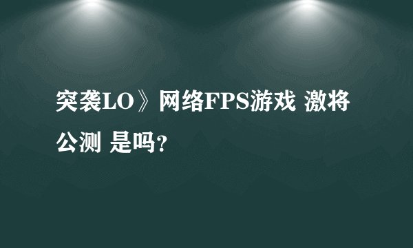 突袭LO》网络FPS游戏 激将公测 是吗？