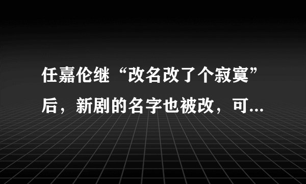 任嘉伦继“改名改了个寂寞”后，新剧的名字也被改，可真有默契