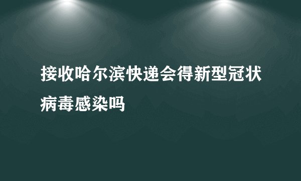 接收哈尔滨快递会得新型冠状病毒感染吗