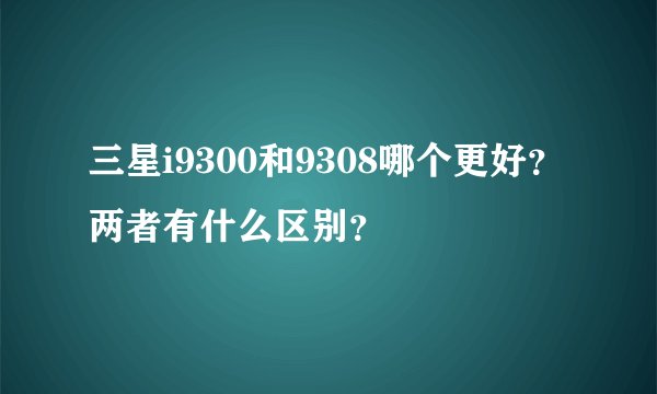 三星i9300和9308哪个更好？两者有什么区别？
