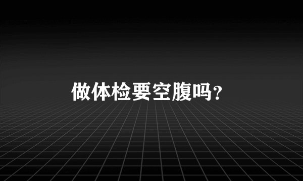 做体检要空腹吗？