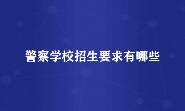警察学校招生要求有哪些