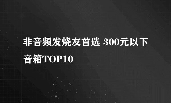 非音频发烧友首选 300元以下音箱TOP10