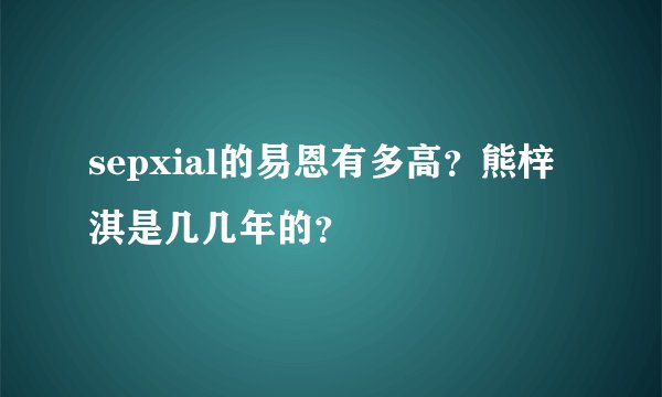 sepxial的易恩有多高?熊梓淇是几几年的?