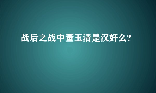 战后之战中董玉清是汉奸么?