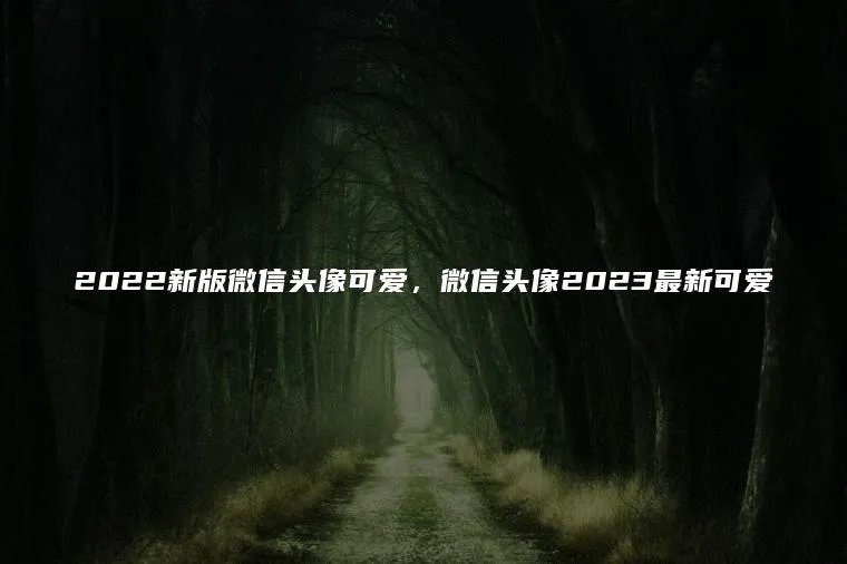 2022新版微信头像可爱，微信头像2023最新可爱