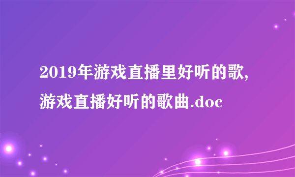 2019年游戏直播里好听的歌,游戏直播好听的歌曲.doc