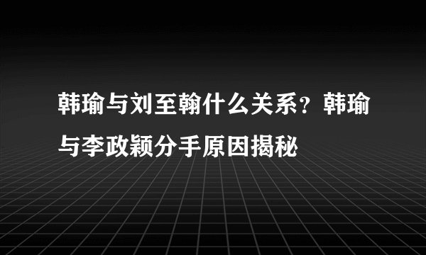 韩瑜与刘至翰什么关系？韩瑜与李政颖分手原因揭秘