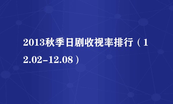 2013秋季日剧收视率排行（12.02-12.08）