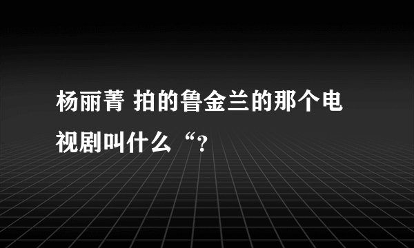 杨丽菁 拍的鲁金兰的那个电视剧叫什么“？