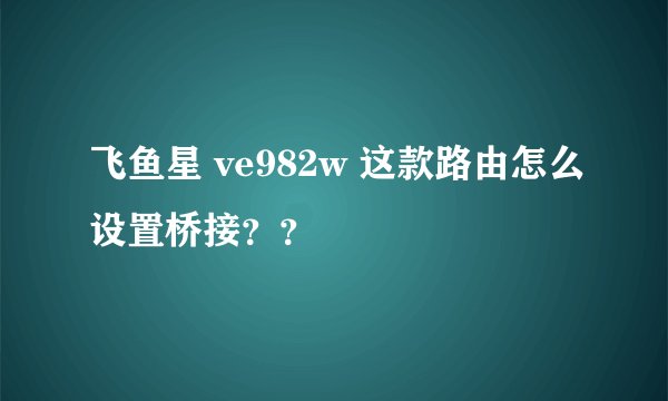 飞鱼星 ve982w 这款路由怎么设置桥接？？