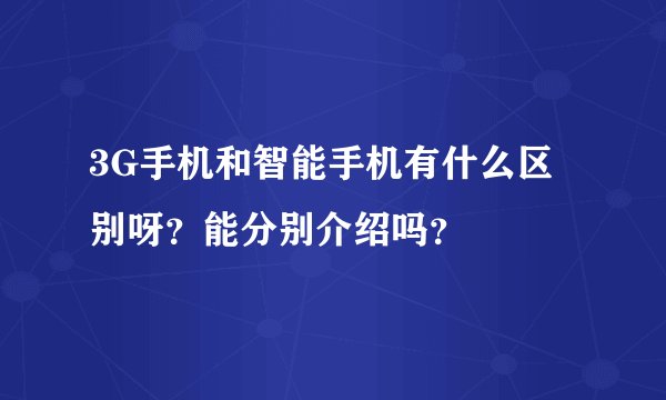 3G手机和智能手机有什么区别呀？能分别介绍吗？