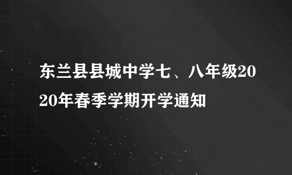 东兰县县城中学七、八年级2020年春季学期开学通知