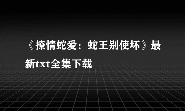 《撩情蛇爱：蛇王别使坏》最新txt全集下载