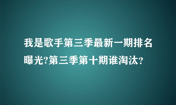 我是歌手第三季最新一期排名曝光?第三季第十期谁淘汰？