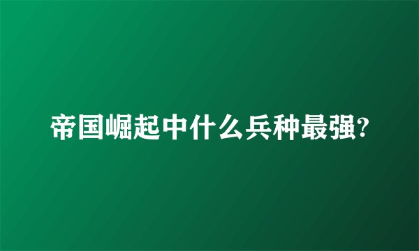 帝国崛起中什么兵种最强?