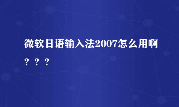 微软日语输入法2007怎么用啊？？？