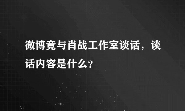 微博竟与肖战工作室谈话，谈话内容是什么？