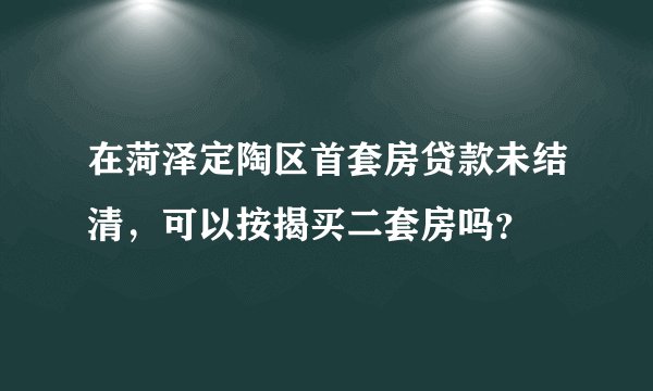在菏泽定陶区首套房贷款未结清，可以按揭买二套房吗？