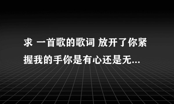 求 一首歌的歌词 放开了你紧握我的手你是有心还是无意 的歌名