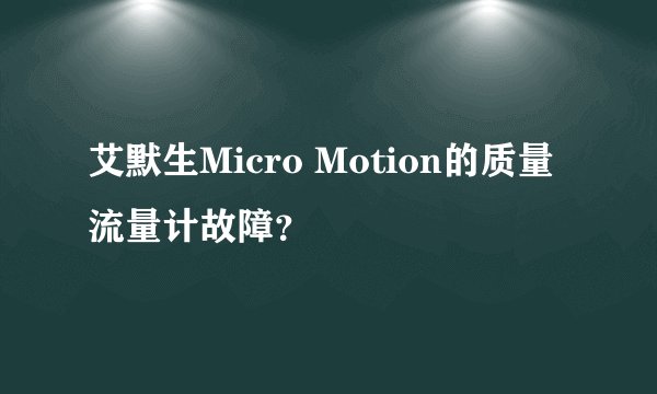 艾默生Micro Motion的质量流量计故障？