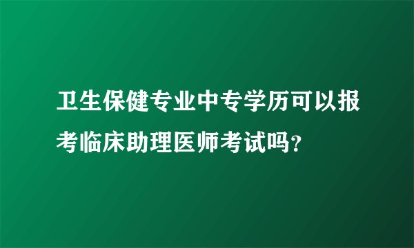 卫生保健专业中专学历可以报考临床助理医师考试吗？