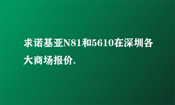 求诺基亚N81和5610在深圳各大商场报价.