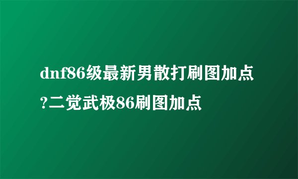 dnf86级最新男散打刷图加点?二觉武极86刷图加点