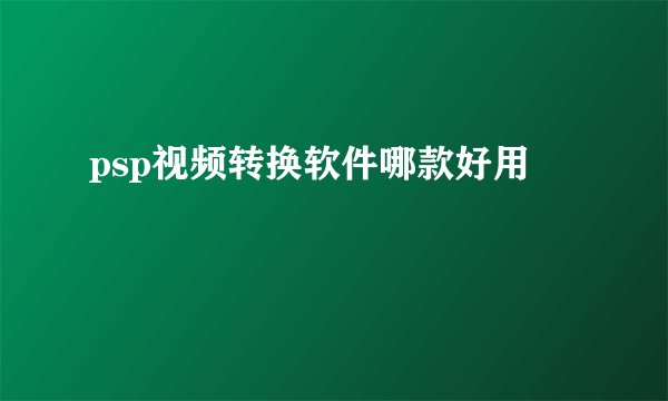 psp视频转换软件哪款好用