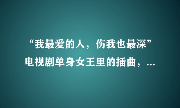 “我最爱的人，伤我也最深”电视剧单身女王里的插曲，有人知道这是什么歌曲吗