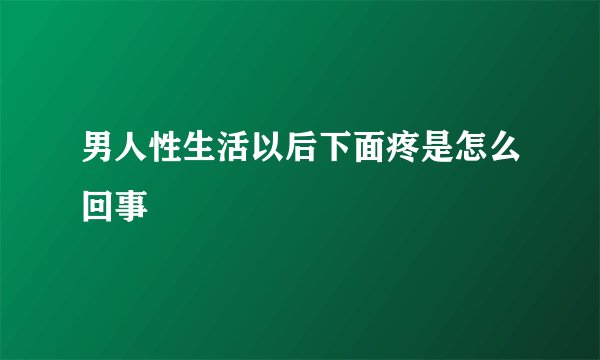 男人性生活以后下面疼是怎么回事