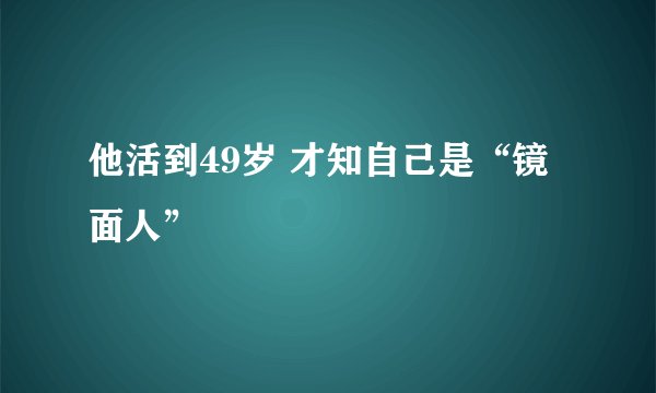 他活到49岁 才知自己是“镜面人”