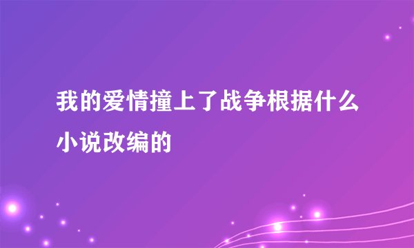 我的爱情撞上了战争根据什么小说改编的