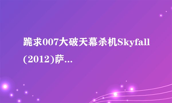 跪求007大破天幕杀机Skyfall(2012)萨姆门德斯导演的百度云资源，可以在线免费播放