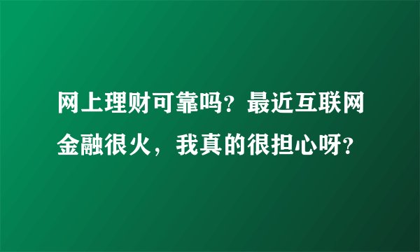 网上理财可靠吗？最近互联网金融很火，我真的很担心呀？
