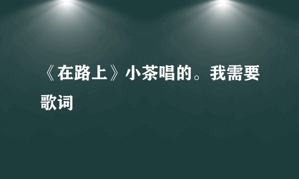 《在路上》小茶唱的。我需要歌词