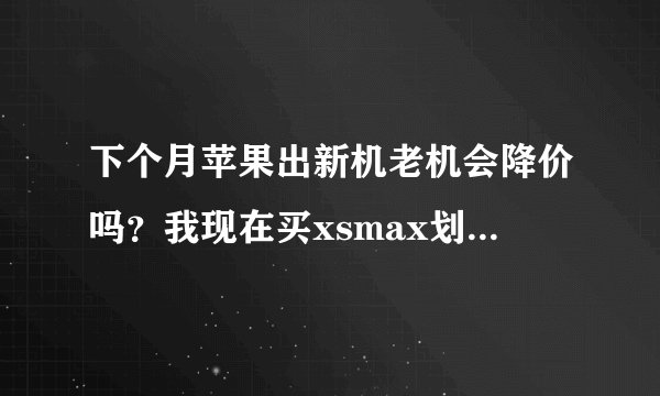 下个月苹果出新机老机会降价吗？我现在买xsmax划不划算？买国行选哪个型号好？