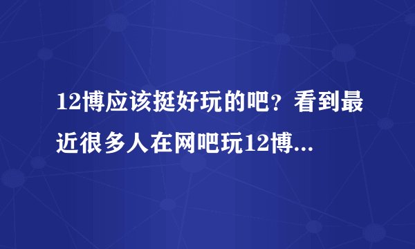 12博应该挺好玩的吧？看到最近很多人在网吧玩12博...
