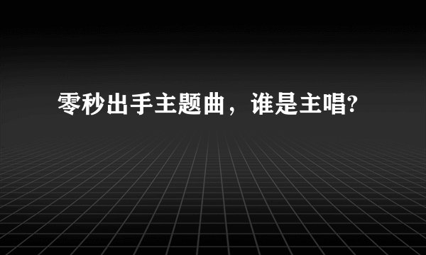零秒出手主题曲，谁是主唱?