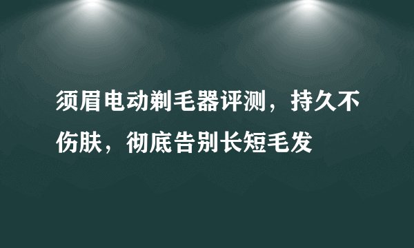 须眉电动剃毛器评测，持久不伤肤，彻底告别长短毛发