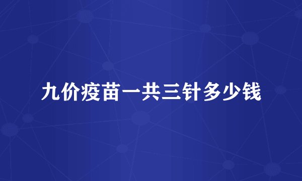 九价疫苗一共三针多少钱