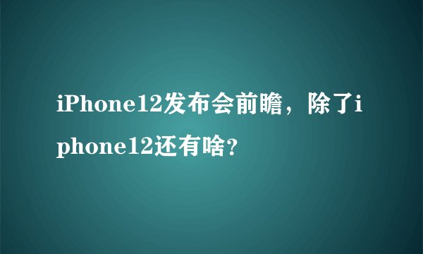 iPhone12发布会前瞻，除了iphone12还有啥？