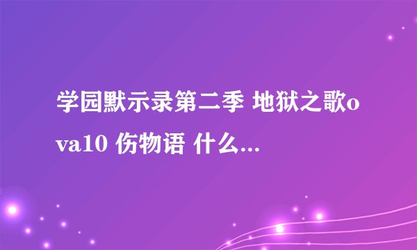 学园默示录第二季 地狱之歌ova10 伤物语 什么时候出！